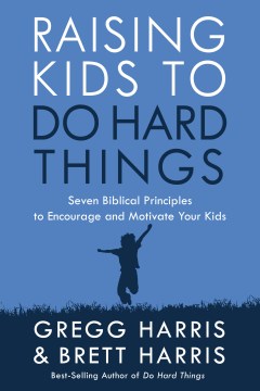 Raising Kids to Do Hard Things : Seven Biblical Principles to Encourage and Motivate Your Kids