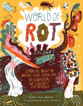 World of Rot : Learn All About the Wriggly, Slimy, Super-cool Decomposers We Couldn't Live Without