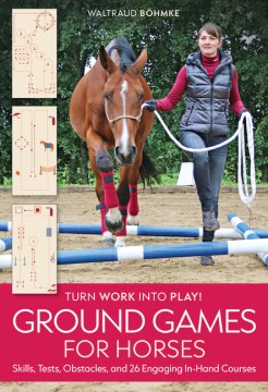 Ground Games for Horses : Skills, Tests, Obstacles, and 26 Engaging In-hand Courses