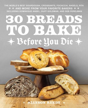 30 Breads to Bake Before You Die : The World's Best Sourdough, Croissants, Focaccia, Bagels, Pita, and More from Your Favorite Bakers Including Dominique Ansel, Duff Goldman, and Deb Pe