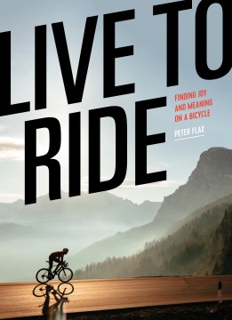 Live to ride : finding joy and meaning on a bicycle / Peter Flax ; principal photography by Jered & Ashley Gruber and John Watson.