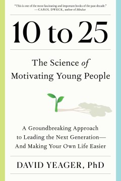 10 to 25 : the science of motivating young people : a groundbreaking approach to leading the next generation-and making your own life easier