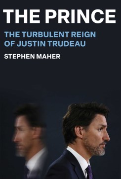 The prince : the turbulent reign of Justin Trudeau / Stephen Maher.