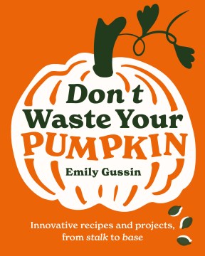Don't Waste Your Pumpkin : Innovative Recipes and Projects, from Stalk to Base