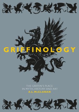 Griffinology : The Griffin's Place in Myth, History and Art