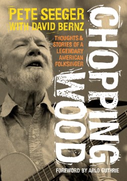 Chopping wood : thoughts & stories of a legendary American folksinger / Pete Seeger with David Bernz ; foreword by Arlo Guthrie.