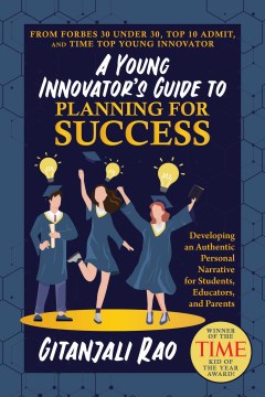 A young innovator's guide to planning for success : developing an authentic personal narrative for students, educators, and parents / Gitanjali Rao.