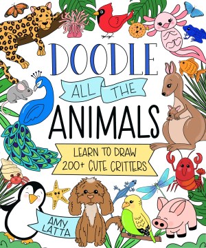 Doodle all the animals! : learn to draw 200+ cute critters / Amy Latta.