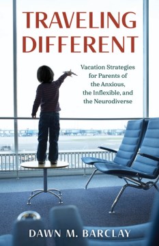 Traveling different : vacation strategies for parents of the anxious, the inflexible, and the neurodiverse / Dawn M. Barclay