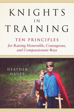 Knights in training : ten principles for raising honorable, courageous, and compassionate boys book cover