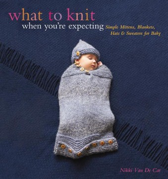 What to knit when you're expecting : simple mittens, blankets, hats & sweaters for baby book cover