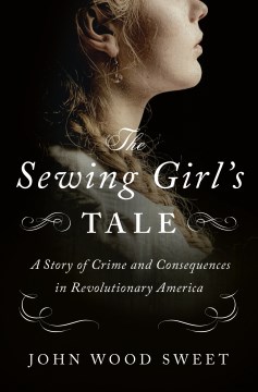 The sewing girl's tale : a story of crime and consequences in Revolutionary America book cover