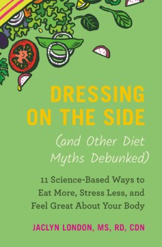 Dressing on the side (and other diet myths debunked) : 11 science-based ways to eat more, stress less, and feel great about your body book cover
