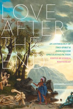 Love After the End: An Anthology of Two-Sprit and Indigiqueer Speculative Fiction book cover