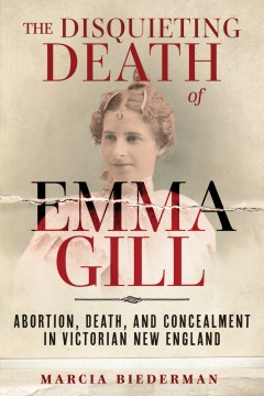 Catalog record for THE DISQUIETING DEATH OF EMMA GILL : ABORTION, DEATH, AND CONCEALMENT IN VICTORIAN NEW ENGLAND.