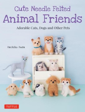 Cute needle felted animal friends : adorable cats, dogs and other pets book cover