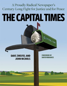 The Capital Times : a proudly radical newspaper's century-long fight for justice and for peace