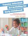 Trauma-informed art activities for early childhood : using process art to repair trauma and help children thrive