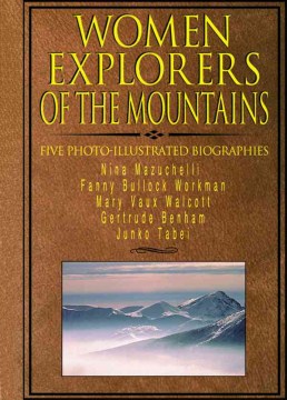Women explorers of the mountains : Nina Mazuchelli, Fanny Bullock Workman, Mary Vaux Walcott, Gertrude Benham, Junko Tabei