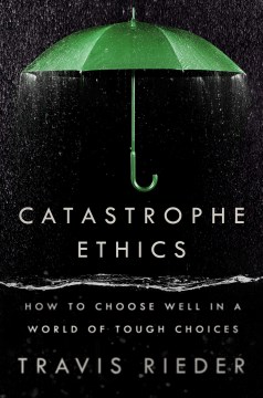 Catastrophic Ethics: How to choose well in a world of tough choices by Travis Rieder