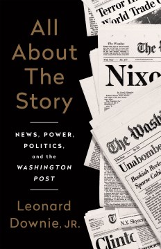 All About the Story:  news, power, politics and the Washington Post by Leonard Downie, Jr.