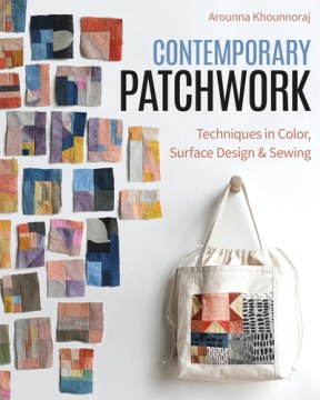 Contemporary Patchwork : Techniques In Colour, Surface Design & Sewing / Arounna Khounnoraj