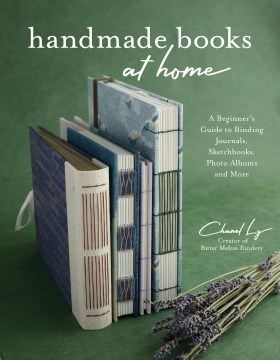 Handmade Books At Home : A Beginner's Guide to Binding Journals, Sketchbooks, Photo Albums, and More / Chanel Ly
