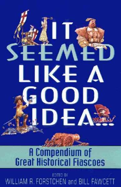 It Seemed Like a Good Idea...: A Compendium Of Great Historical Fiascoes