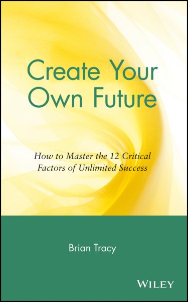 Create Your Own Future: How to Master the 12 Critical Factors of Unlimited Succe