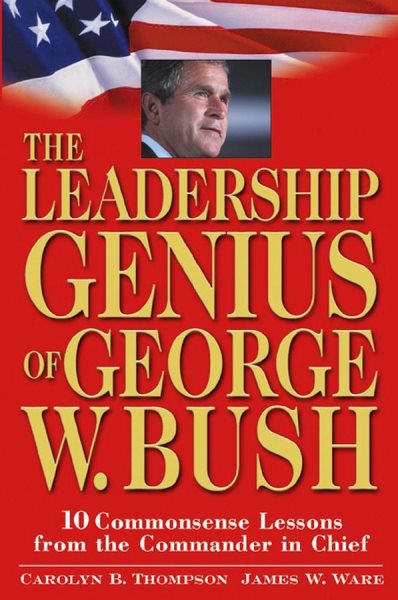 The Leadership Genius of George W. Bush: 10 Commonsense Lessons from the Command