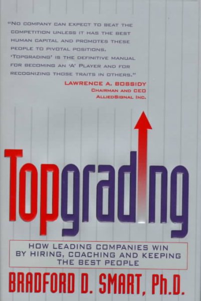 Topgrading: How Leading Companies Win by Hiring, Coaching and Keeping the Best P