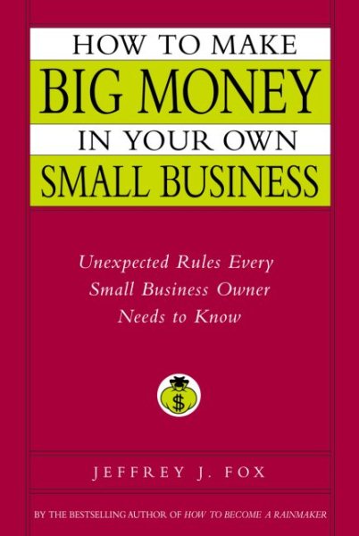 How to Make Big Money in Your Own Small Business: Unexpected Rules Every Small B