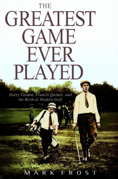 The Greatest Game Ever Played: Harry Vardon, Francis Ouimet, and the Birth of Mo