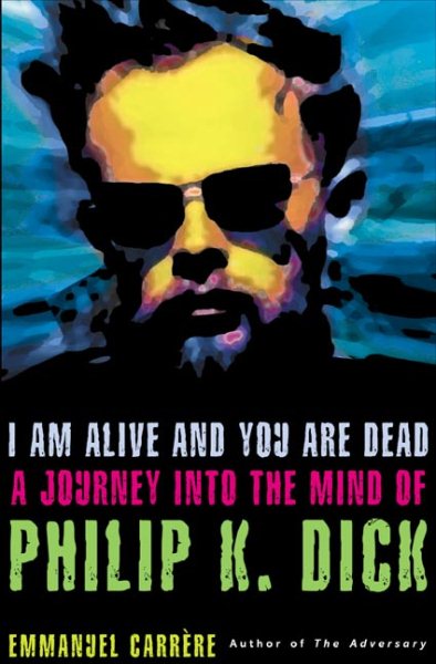 I Am Alive and You Are Dead: The Strange Life and Times of Philip K. Dick