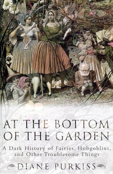 At the Bottom of the Garden: A Dark History of Fairies, Hobgoblins, Nymphs, and