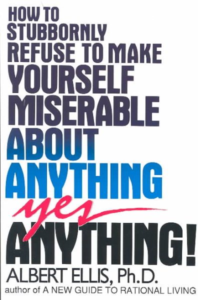 How to Stubbornly Refuse to Make Yourself Miserable about Anything - Yes, Anythi