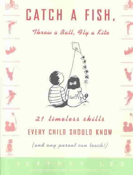 Catch a Fish, Throw a Ball, Fly a Kite: Twenty-One Timeless Skills Every Child S