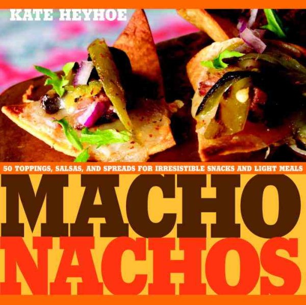 Macho Nachos: 50 Toppings, Salsas, and Spreads for Irresistible Snacks and Light