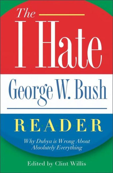 The I Hate George W. Bush Reader: Why Dubya Is Wrong about Absolutely Everything