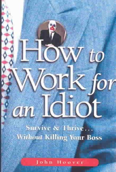 How to Work for an Idiot: Survive and Thrive...without Killing Your Boss