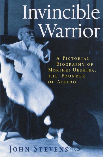 Invincible Warrior: A Pictorial Biography of Morihei Ueshiba, the Founder of Aik