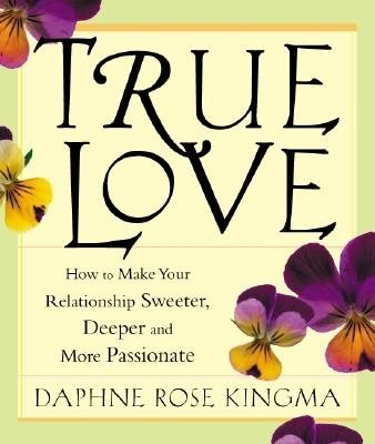 True Love: How to Make Your Relationships Sweeter, Deeper, and More Passionate
