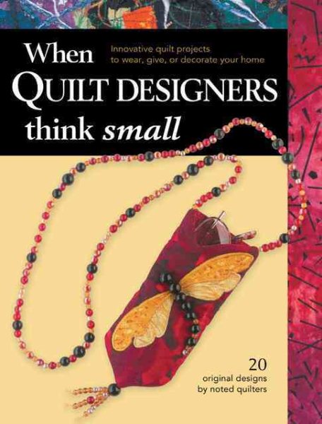 When Quilt Designers Think Small: Innovative Quilt Projects to Wear, Give, or De