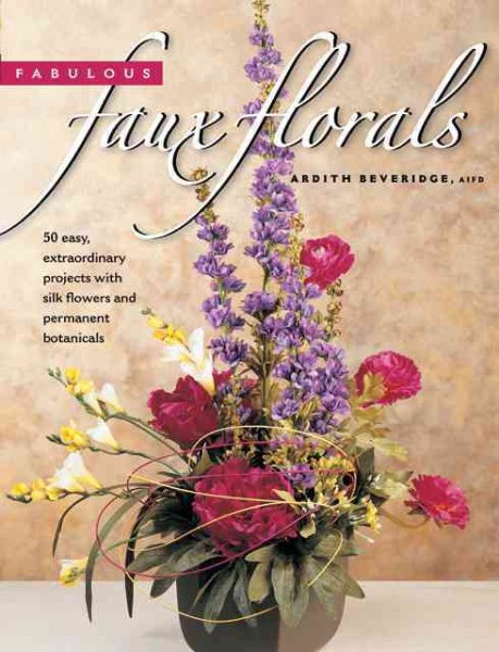 Fabulous Faux Florals: 50 Easy, Extraordinary Projects with Silk Flowers and Per