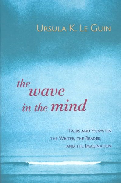 The Wave in the Mind: Talks and Essays on the Writer, the Reader, and the Imagin