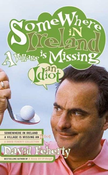 Somewhere in Ireland, a Village is Missing an Idiot: A David Feherty Collection