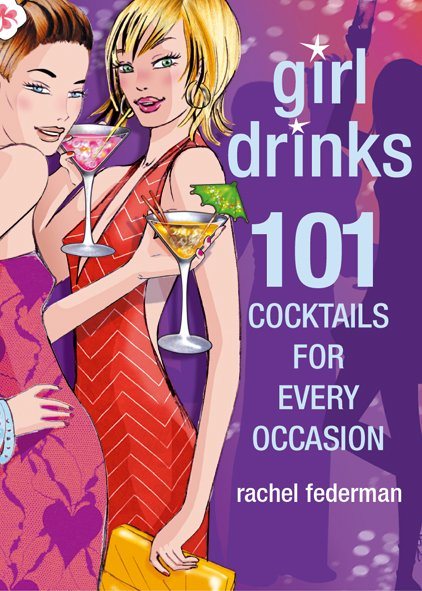 Girl Drinks: 101 Cocktails for Every Occasion