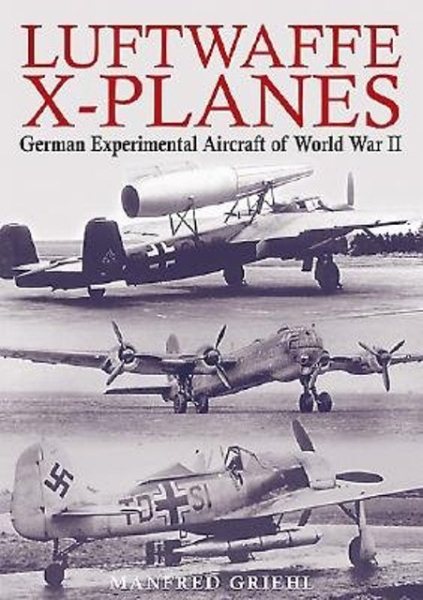 Luftwaffe X-Planes: German Experimental and Prototype Planes of World War II
