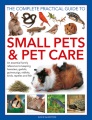 The Complete Practical Guide to Small Pets and Pet Care: An Essential Family Reference to Keeping Hamsters, Gerbils, Guinea Pigs, Rabbits, Birds, Reptiles