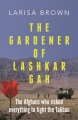 The gardener of Lashkar Gah : the true story of the Afghans who risked everything to fight the Taliban